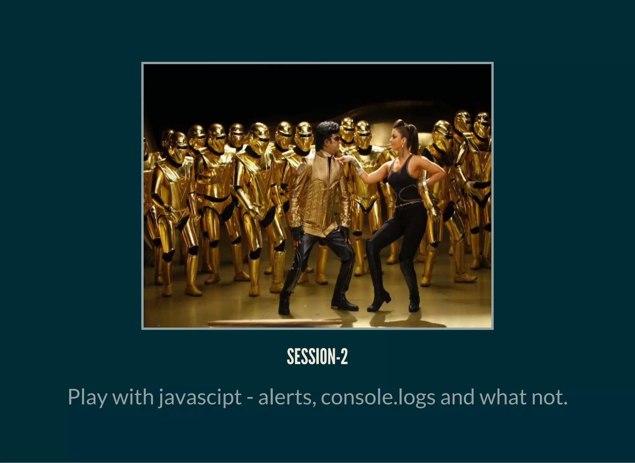 SESSION-2
Play with javascipt - alerts, console.logs and what not.
 