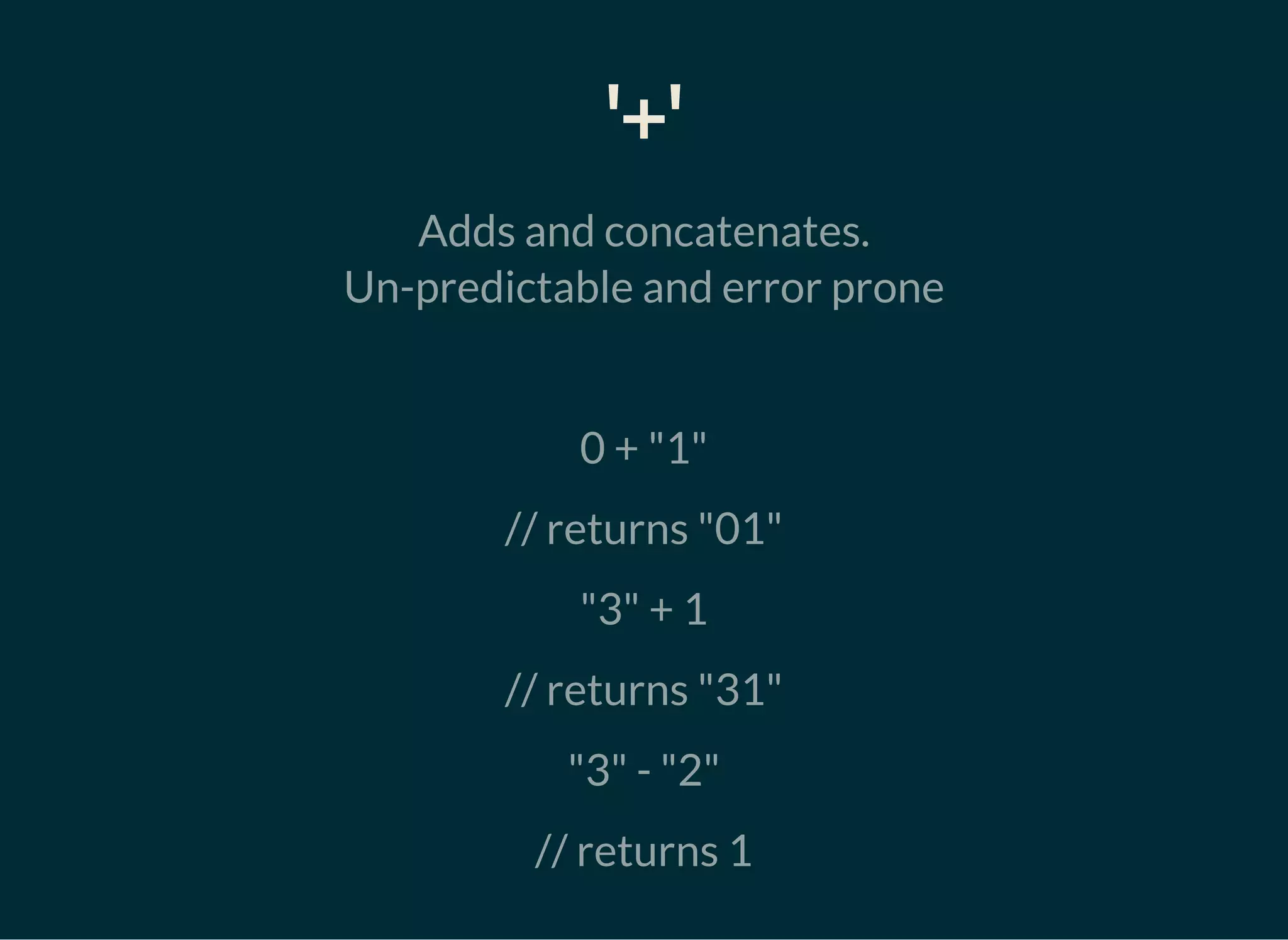 '+'
Adds and concatenates.
Un-predictable and error prone
0 + "1"
// returns "01"
"3" + 1
// returns "31"
"3" - "2"
// returns 1
 