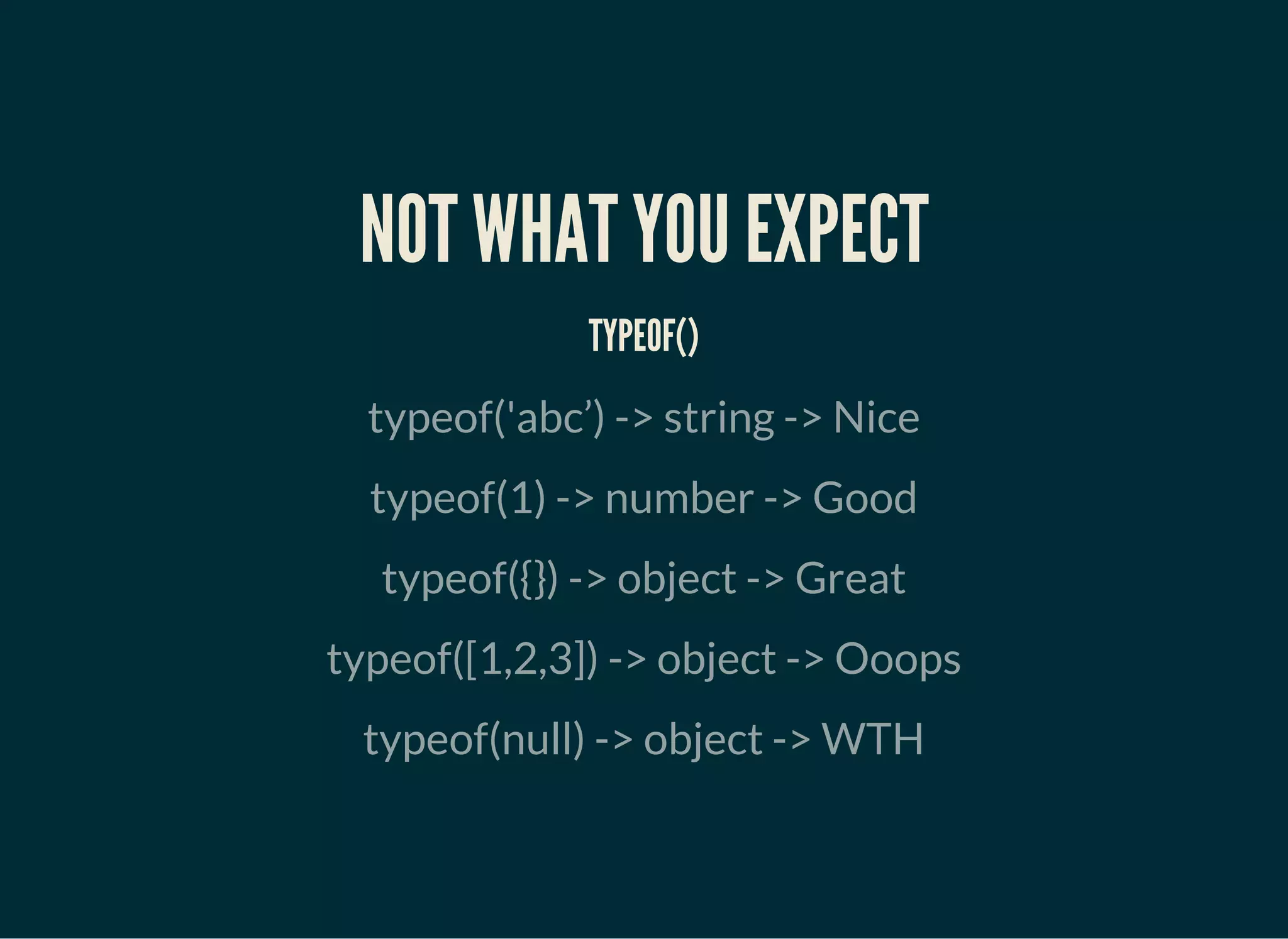 NOT WHAT YOU EXPECT
TYPEOF()
typeof('abc’) -> string -> Nice
typeof(1) -> number -> Good
typeof({}) -> object -> Great
typeof([1,2,3]) -> object -> Ooops
typeof(null) -> object -> WTH
 