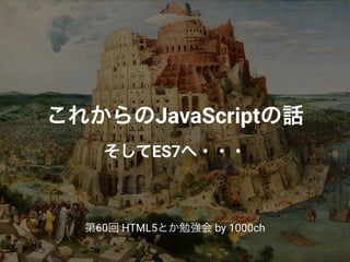 これからのJavaScriptの話
そしてES7へ・・・
第60回 HTML5とか勉強会 by 1000ch
 