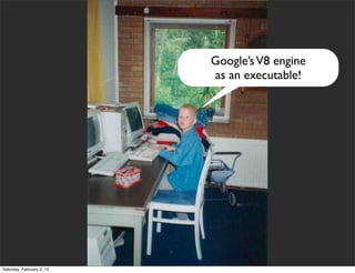 Google’s V8 engine
                           as an executable!




Saturday, February 2, 13
 