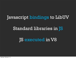 Javascript bindings to LibUV

                           Standard libraries in JS

                             JS executed in V8


Saturday, February 2, 13
 
