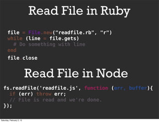 Read File in Ruby
       file = File.new("readfile.rb", "r")
       while (line = file.gets)
         # Do something with line
       end
       file.close


                           Read File in Node
  fs.readFile('readfile.js', function (err, buffer){
    if (err) throw err;
    // File is read and we're done.
  });

Saturday, February 2, 13
 