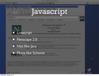 Javascript

                     •     Livescript
                     •     Netscape 2.0
                     •     Not like Java
                     •     More like Scheme




Saturday, February 2, 13
 