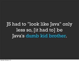 JS had to "look like Java" only
                   less so, [it had to] be
                 Java's dumb kid brother.



Saturday, February 2, 13
 