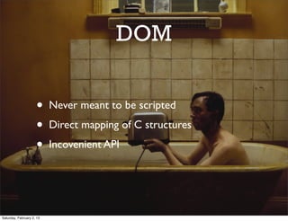 DOM


                     •     Never meant to be scripted
                     •     Direct mapping of C structures
                     •     Incovenient API




Saturday, February 2, 13
 