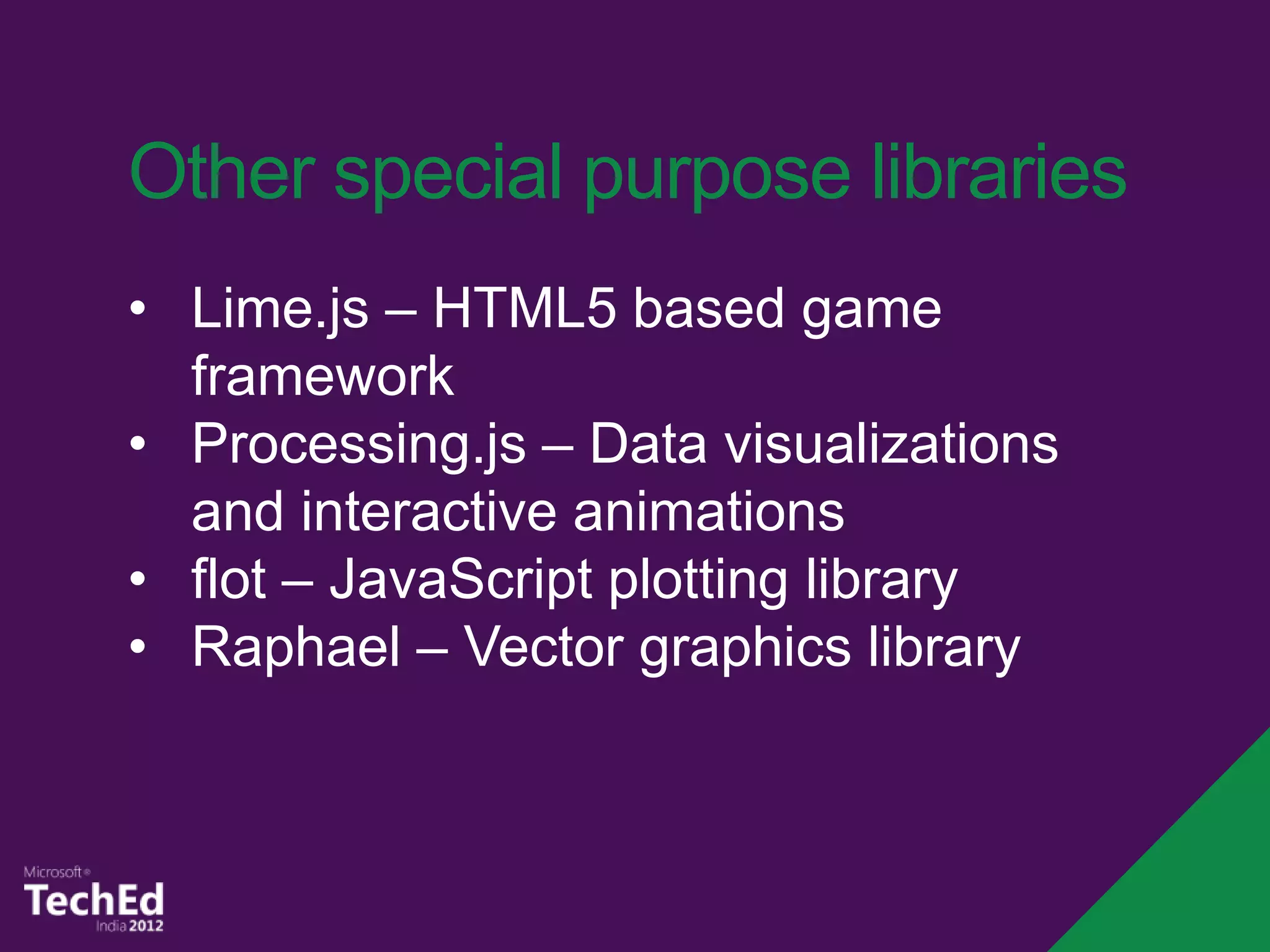 Other special purpose libraries
• Lime.js – HTML5 based game
  framework
• Processing.js – Data visualizations
  and interactive animations
• flot – JavaScript plotting library
• Raphael – Vector graphics library
 