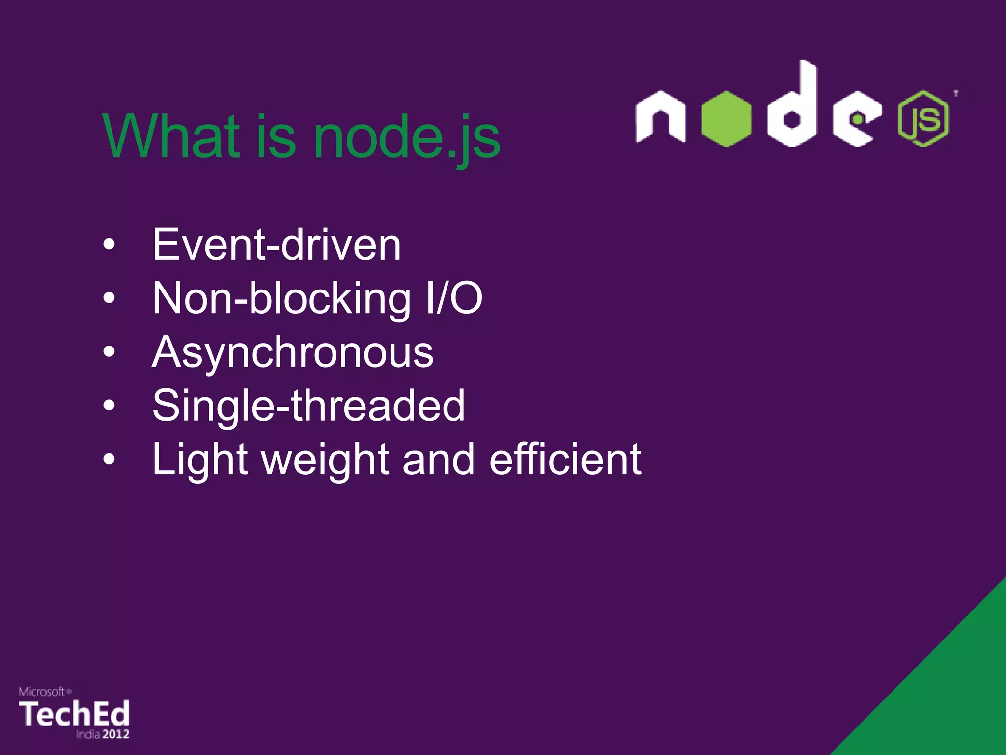 What is node.js
•   Event-driven
•   Non-blocking I/O
•   Asynchronous
•   Single-threaded
•   Light weight and efficient
 
