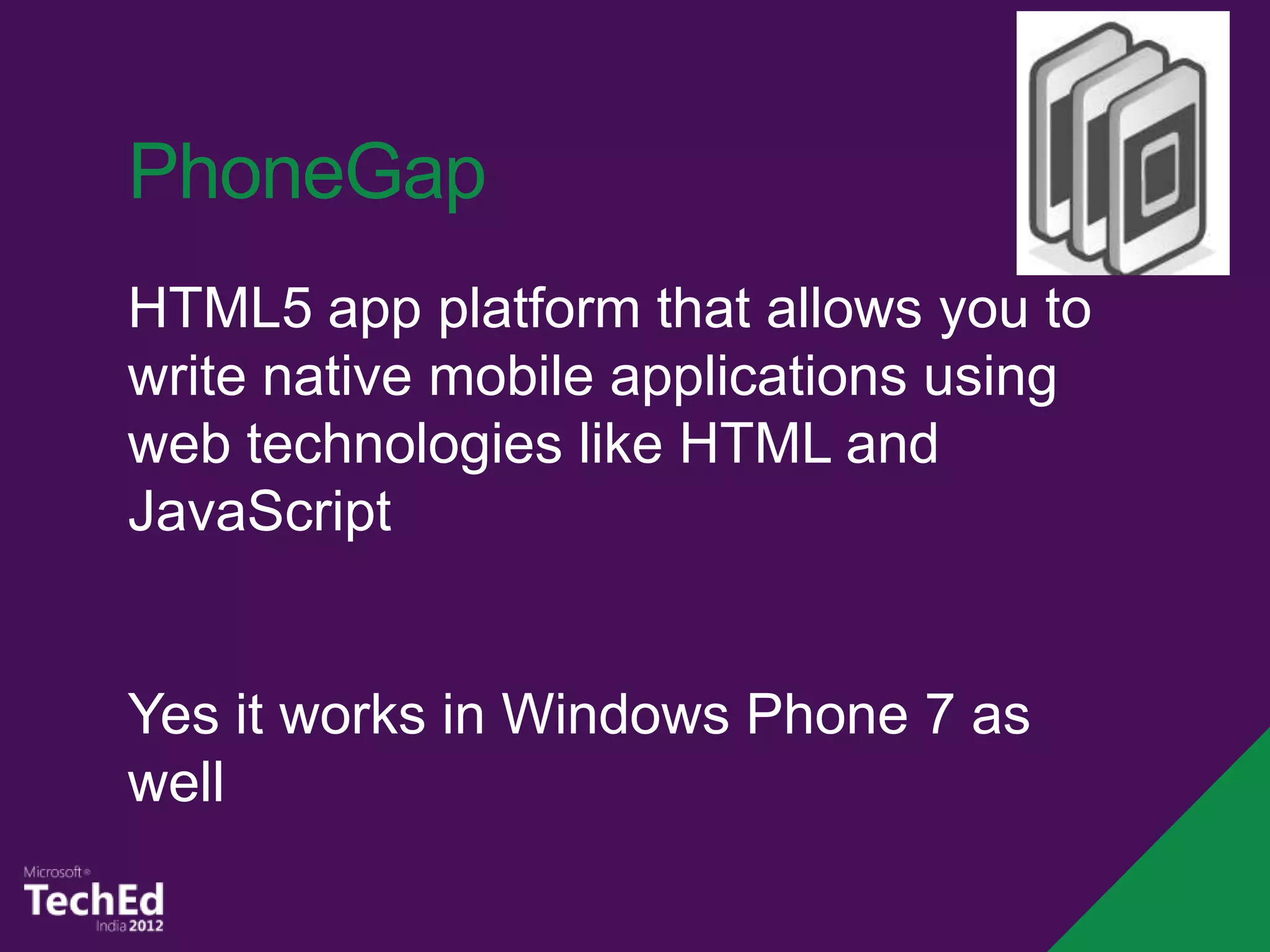 PhoneGap
HTML5 app platform that allows you to
write native mobile applications using
web technologies like HTML and
JavaScript


Yes it works in Windows Phone 7 as
well
 