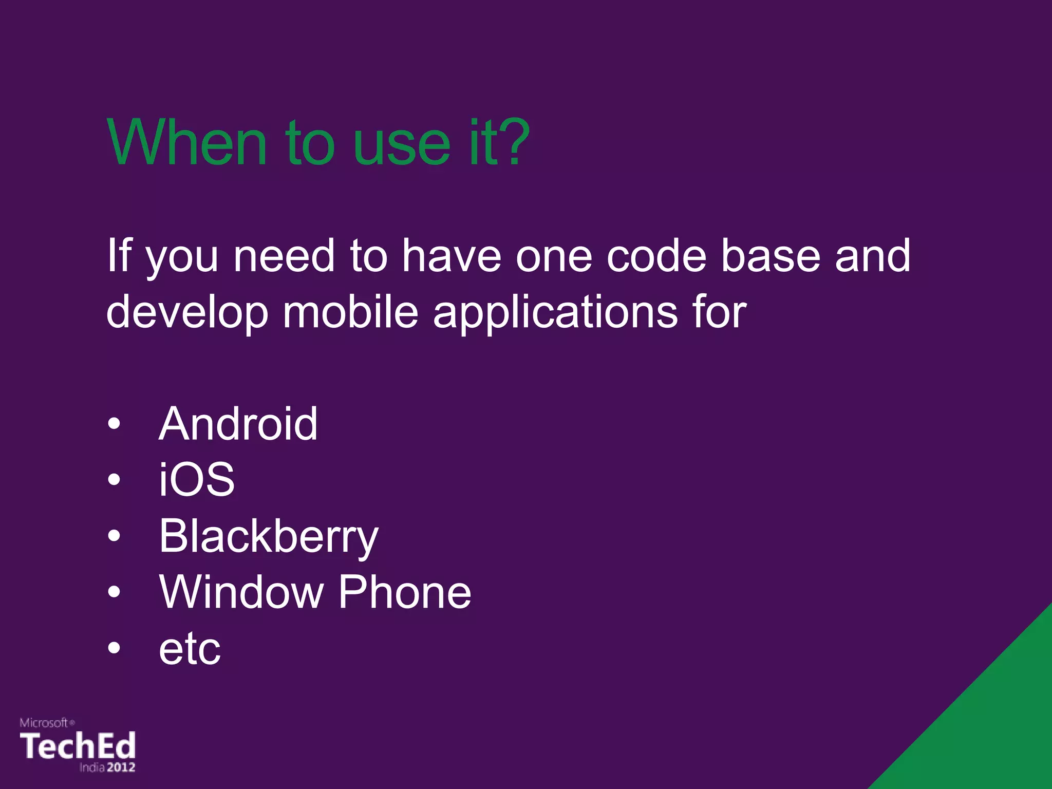 When to use it?
If you need to have one code base and
develop mobile applications for

•   Android
•   iOS
•   Blackberry
•   Window Phone
•   etc
 