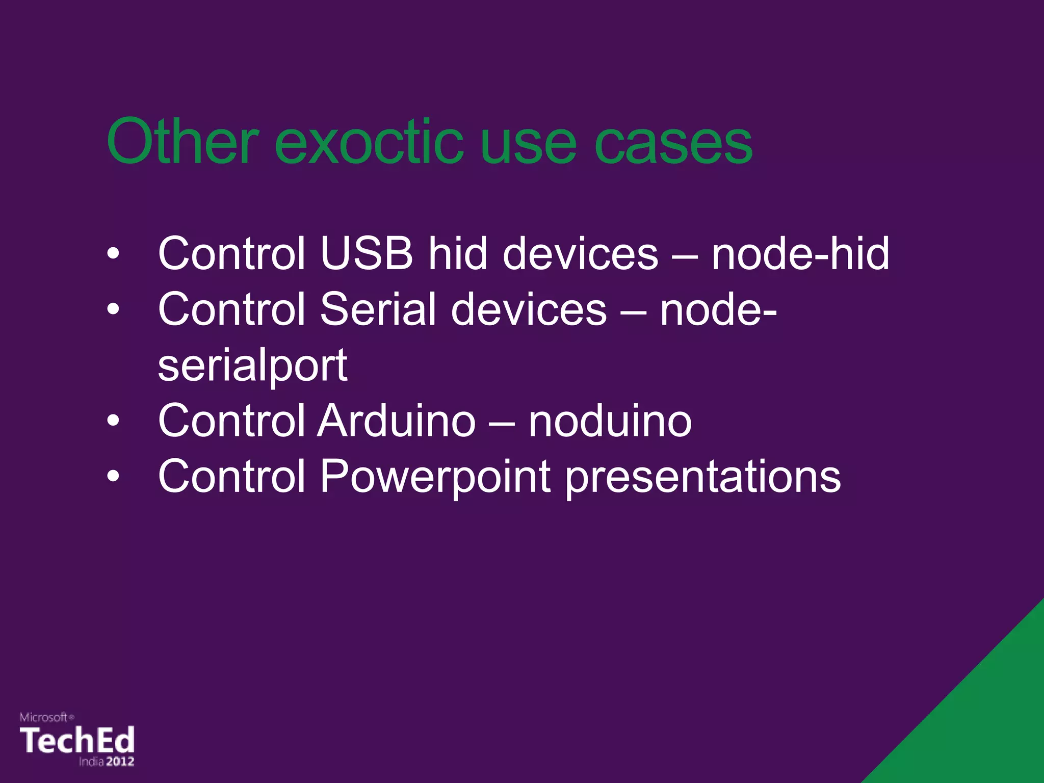 Other exoctic use cases
• Control USB hid devices – node-hid
• Control Serial devices – node-
  serialport
• Control Arduino – noduino
• Control Powerpoint presentations
 