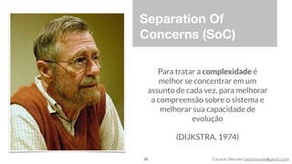 Eduardo Mendes (edumendes@gmail.com)
Separation Of
Concerns (SoC)
Para tratar a complexidade é
melhor se concentrar em um
assunto de cada vez, para melhorar
a compreensão sobre o sistema e
melhorar sua capacidade de
evolução
(DIJKSTRA, 1974)
26
 