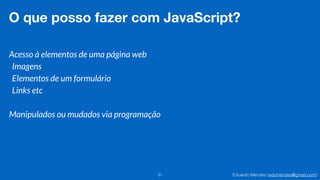 Eduardo Mendes (edumendes@gmail.com)31
O que posso fazer com JavaScript?
Acesso à elementos de uma página web
Imagens
Elementos de um formulário
Links etc
Manipulados ou mudados via programação
 