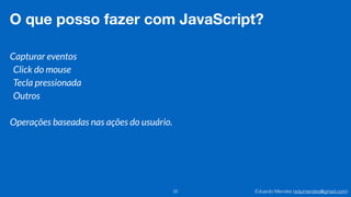 Eduardo Mendes (edumendes@gmail.com)32
O que posso fazer com JavaScript?
Capturar eventos
Click do mouse
Tecla pressionada
Outros
Operações baseadas nas ações do usuário.
 