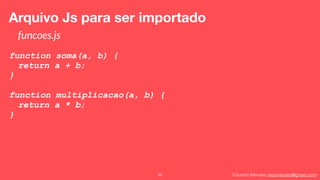 Eduardo Mendes (edumendes@gmail.com)36
Arquivo Js para ser importado
funcoes.js
function soma(a, b) {
return a + b;
}
function multiplicacao(a, b) {
return a * b;
}
 