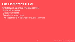 Eduardo Mendes (edumendes@gmail.com)38
Em Elementos HTML
Atributos para captura de eventos disparados
Arrasto de um mouse
Clique de um botão
Quando ocorre um evento
Um procedimento de tratamento do evento é chamado
 