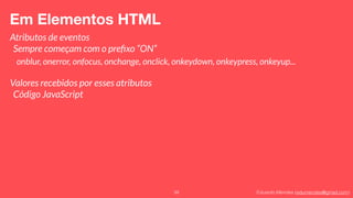 Eduardo Mendes (edumendes@gmail.com)39
Em Elementos HTML
Atributos de eventos
Sempre começam com o preﬁxo “ON”
onblur, onerror, onfocus, onchange, onclick, onkeydown, onkeypress, onkeyup...
Valores recebidos por esses atributos
Código JavaScript
 