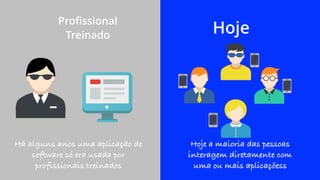 Eduardo Mendes (edumendes@gmail.com)4
Proﬁssional 
Treinado Hoje
Há alguns anos uma aplicação de
software só era usada por
profissionais treinados
Hoje a maioria das pessoas
interagem diretamente com
uma ou mais aplicaçõess
 