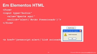 Eduardo Mendes (edumendes@gmail.com)40
Em Elementos HTML
<form>
<input type="button“
value=“Aperte aqui“
onclick="alert(‘Botão Pressionado')“>
</form>
<a href="javascript:alert(‘Link acionado!’)"> link </a>
 