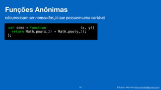 Eduardo Mendes (edumendes@gmail.com)
Funções Anônimas
50
não precisam ser nomeadas já que possuem uma variável
var soma = function (x, y){
return Math.pow(x,2) + Math.pow(y,2);
};
Funções Anônimas
 