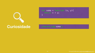 Eduardo Mendes (edumendes@gmail.com)
Curiosidade
52
var soma = function (x, y){
return x + y;
}
console.log(soma);
 