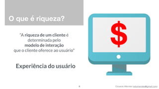 Eduardo Mendes (edumendes@gmail.com)
O que é riqueza?
“A riqueza de um cliente é
determinada pelo 
modelo de interação 
que o cliente oferece ao usuário"
6
Experiência do usuário
 