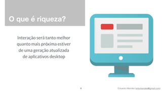 Eduardo Mendes (edumendes@gmail.com)
O que é riqueza?
Interação será tanto melhor  
quanto mais próxima estiver 
de uma geração atualizada 
de aplicativos desktop
8
 