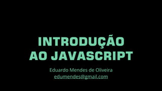 INTRODUÇÃO
AO JAVASCRIPT
Eduardo Mendes de Oliveira
edumendes@gmail.com
 