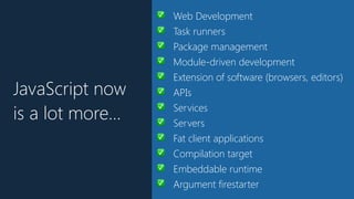 JavaScript now
is a lot more…
✅ Web Development
✅ Task runners
✅ Package management
✅ Module-driven development
✅ Extension of software (browsers, editors)
✅ APIs
✅ Services
✅ Servers
✅ Fat client applications
✅ Compilation target
✅ Embeddable runtime
✅ Argument firestarter
 