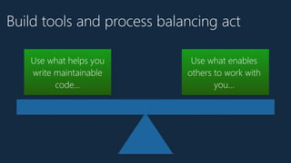 Build tools and process balancing act
Use what enables
others to work with
you…
Use what helps you
write maintainable
code…
 