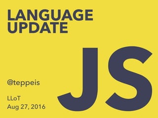 JS
LANGUAGE
UPDATE
@teppeis
LLoT
Aug 27, 2016
 