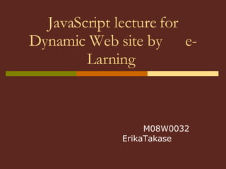JavaScript lecture for Dynamic Web site by 　 e-Larning  　　　　　　 M08W0032 　 ErikaTakase 