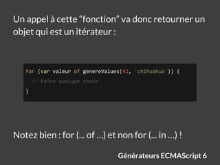 Générateurs ECMAScript 6
Un appel à cette “fonction” va donc retourner un
objet qui est un itérateur :
for (var valeur of ...