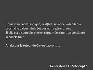 Générateurs ECMAScript 6
Comme son nom l’indique, next() est un appel à dépiler la
prochaine valeur générées par notre gén...