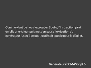 Générateurs ECMAScript 6
Comme vient de nous le prouver Booba, l’instruction yield
empile une valeur puis mets en pause l’...