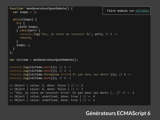 Générateurs ECMAScript 6
function* monGenerateurQuonEmbete() {
var loops = 5;
while(loops) {
try {
yield loops;
} catch(er...
