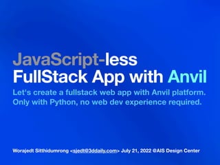 Worajedt Sitthidumrong <sjedt@3ddaily.com> July 21, 2022 @AIS Design Center
JavaScript-less
FullStack App with Anvil
Let's create a fullstack web app with Anvil platform.
Only with Python, no web dev experience required.
 