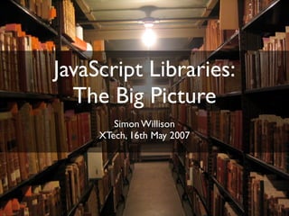 JavaScript Libraries:
  The Big Picture
        Simon Willison
     XTech, 16th May 2007