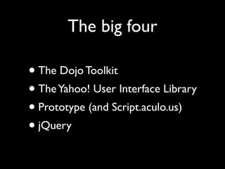 The big four

• The Dojo Toolkit
• The Yahoo! User Interface Library
• Prototype (and Script.aculo.us)
• jQuery