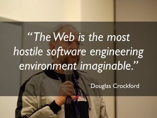 “ The Web is the most
hostile software engineering
 environment imaginable.”
                Douglas Crockford