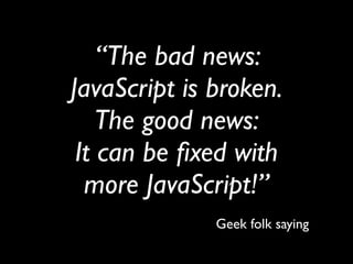 “The bad news:
JavaScript is broken.
    The good news:
 It can be ﬁxed with
  more JavaScript!”
              Geek folk s...