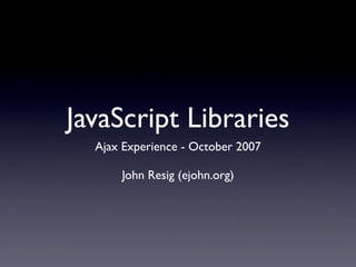 JavaScript Libraries
  Ajax Experience - October 2007

      John Resig (ejohn.org)