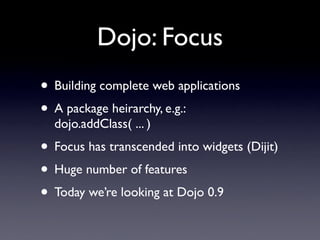Dojo: Focus
• Building complete web applications
• A package heirarchy, e.g.:
  dojo.addClass( ... )
• Focus has transcend...