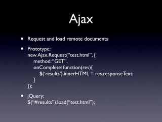 Ajax
•   Request and load remote documents

•   Prototype:
    new Ajax.Request(“test.html”, {
        method: “GET”,
    ...