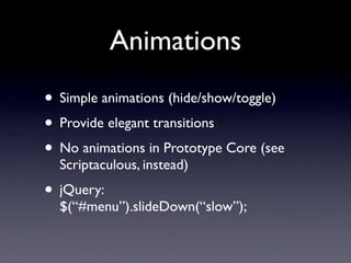 Animations
• Simple animations (hide/show/toggle)
• Provide elegant transitions
• No animations in Prototype Core (see
  S...