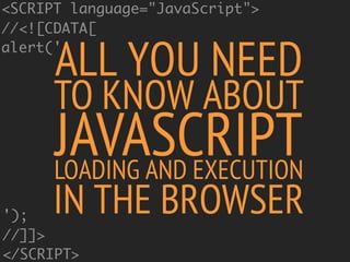 ALL YOU NEED
TO KNOW ABOUT
JAVASCRIPTLOADING AND EXECUTION
IN THE BROWSER
<SCRIPT language="JavaScript">
//<![CDATA[
alert...