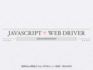 JAVASCRIPT ♥ WEB DRIVER
@kuronekomichael
福岡Haxe勉強会 feat. HTML5+α @福岡 - 第0x00回
 
