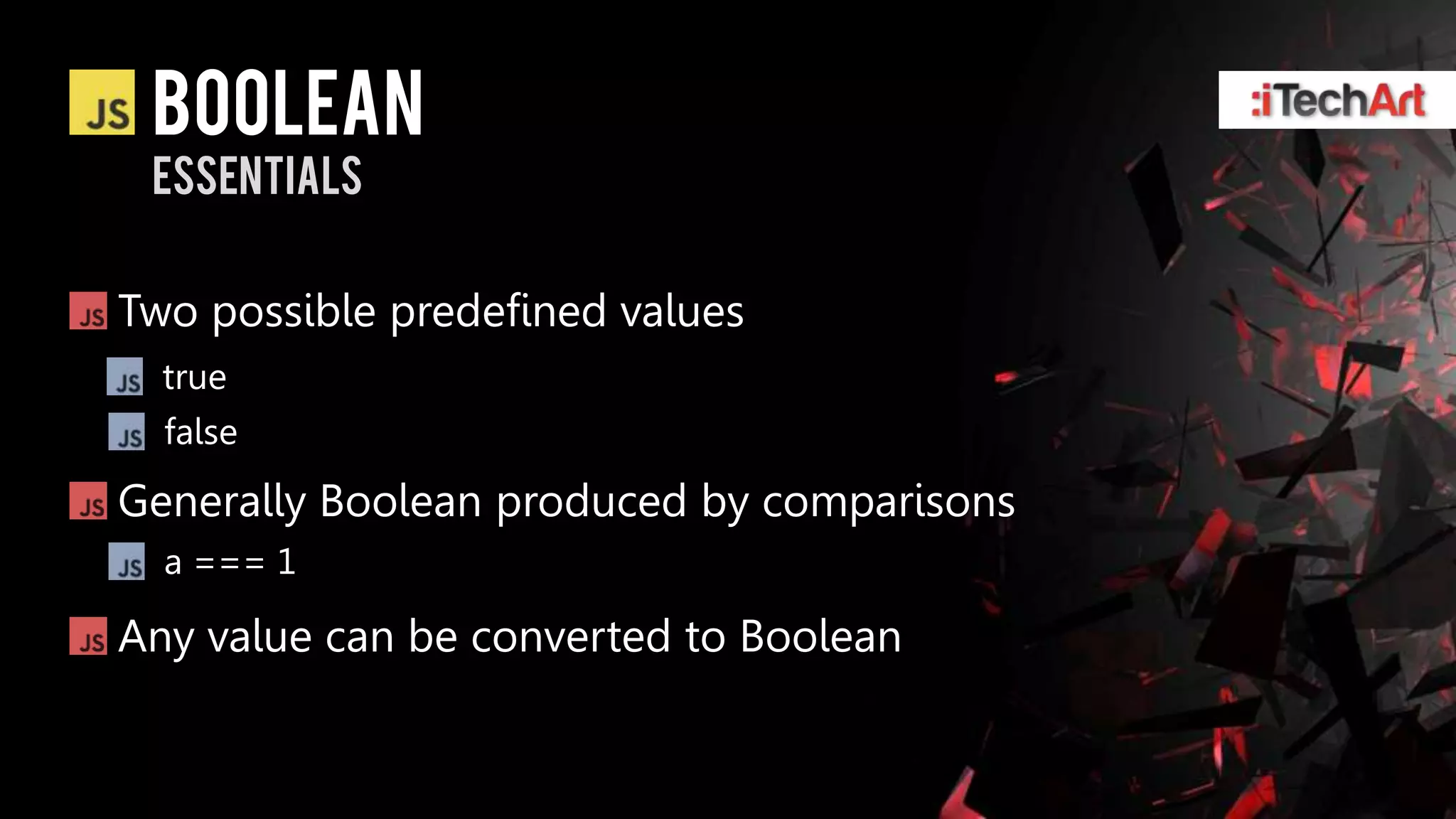 boolean
 essentials


Two possible predefined values
  true
  false
Generally Boolean produced by comparisons
  a === 1

Any value can be converted to Boolean
 