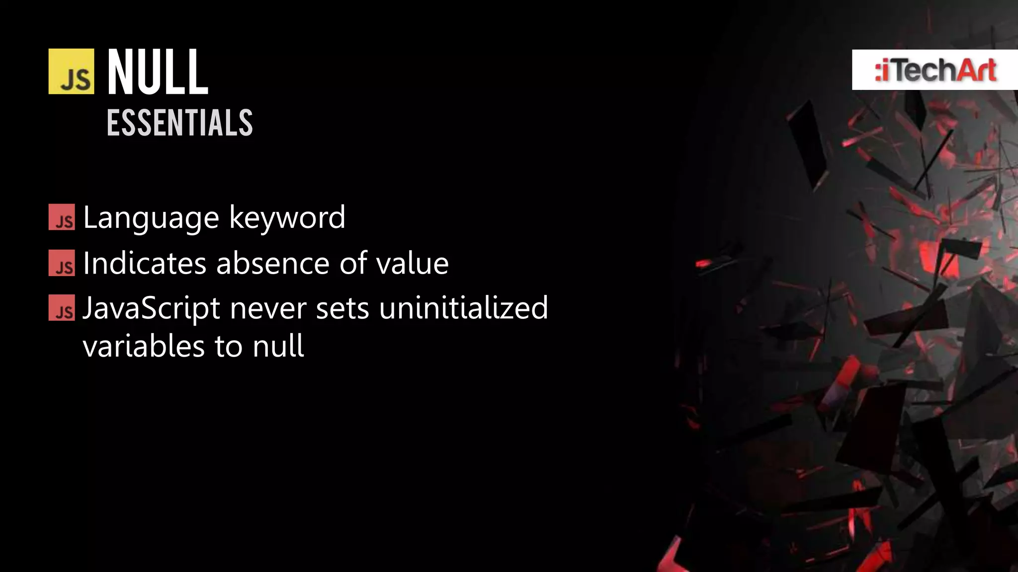 Null
 essentials


Language keyword
Indicates absence of value
JavaScript never sets uninitialized
variables to null
 