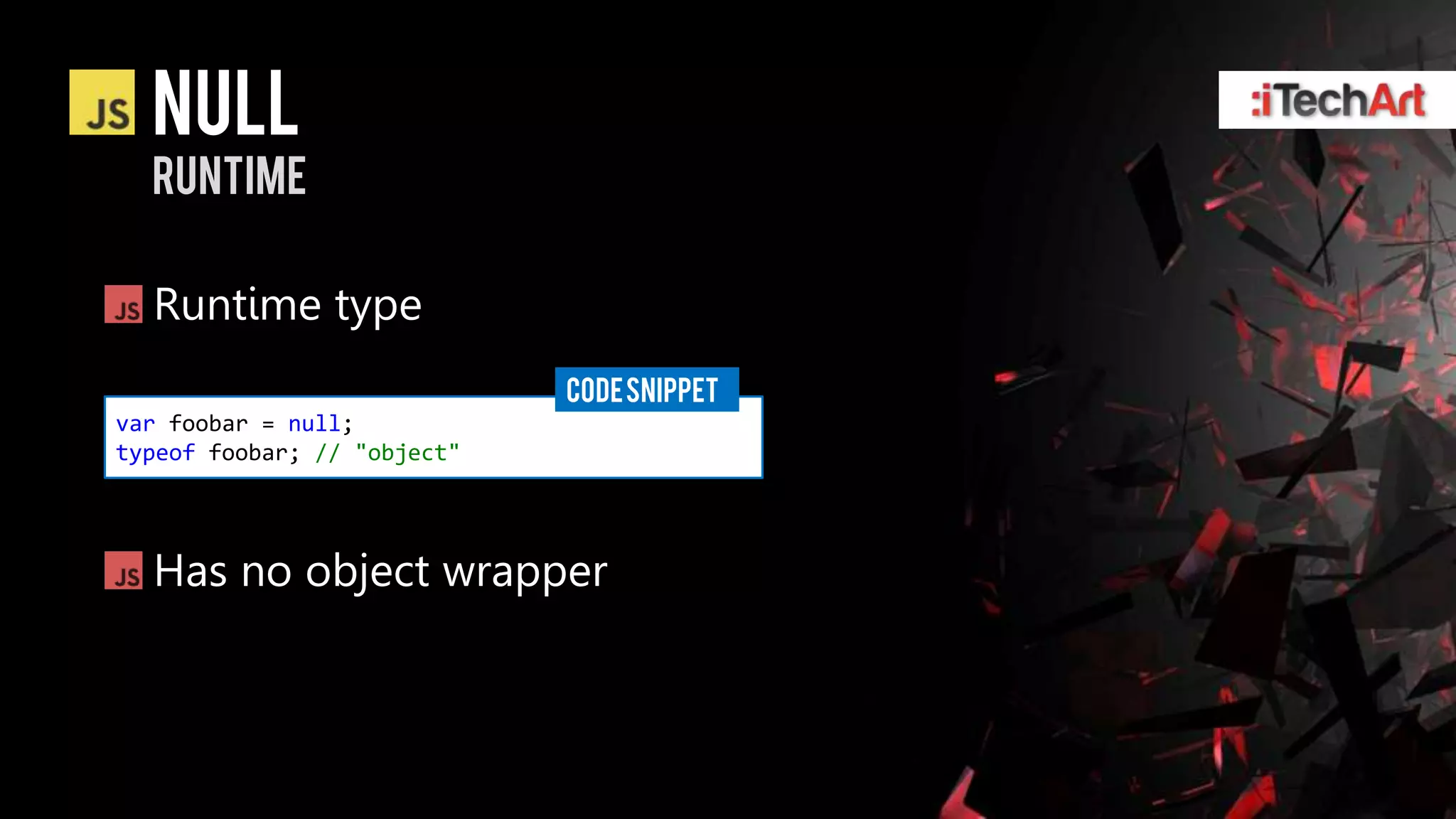 Null
  runtime

  Runtime type
                             CODE SNIPPET
var foobar = null;
typeof foobar; // "object"




  Has no object wrapper
 